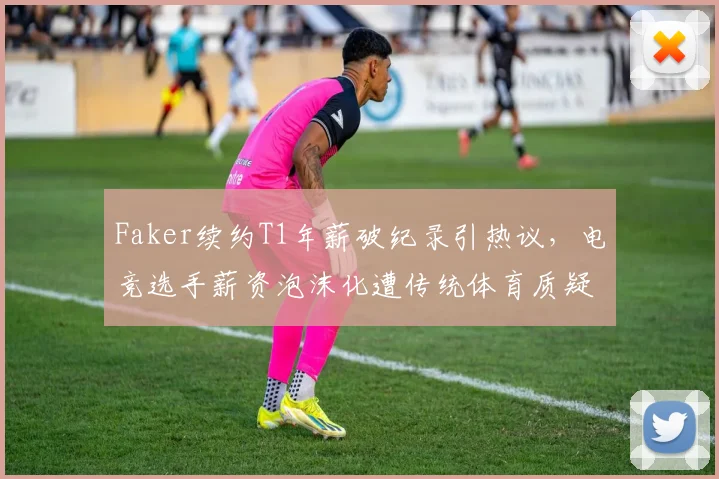 Faker续约T1年薪破纪录引热议，电竞选手薪资泡沫化遭传统体育质疑