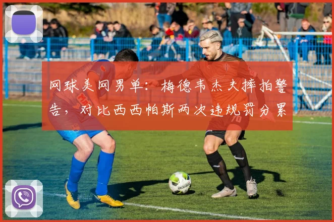 网球美网男单：梅德韦杰夫摔拍警告，对比西西帕斯两次违规罚分累计情况