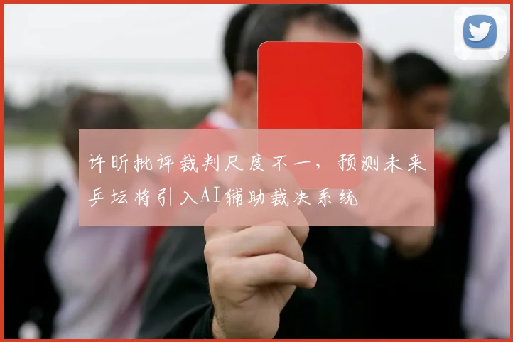 许昕批评裁判尺度不一，预测未来乒坛将引入AI辅助裁决系统