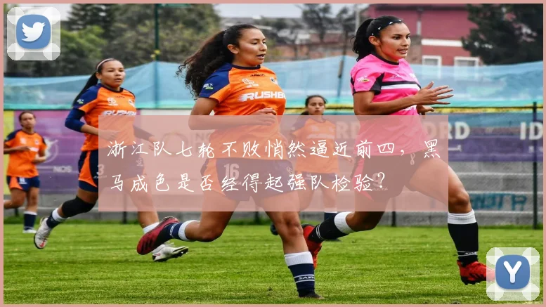 浙江队七轮不败悄然逼近前四，黑马成色是否经得起强队检验？
