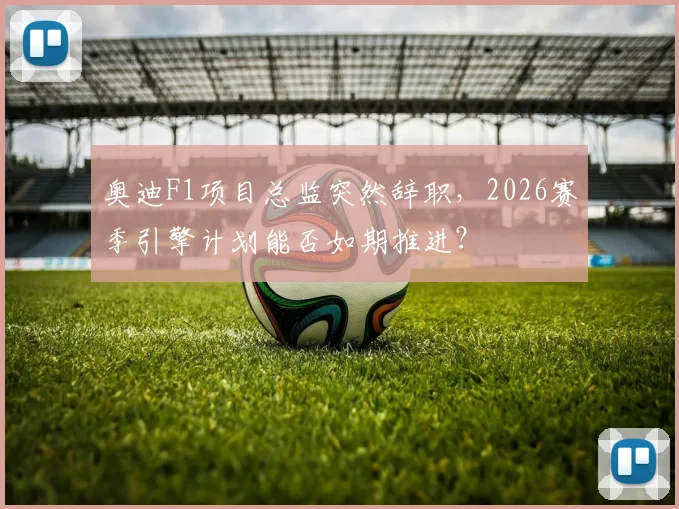 奥迪F1项目总监突然辞职，2026赛季引擎计划能否如期推进？