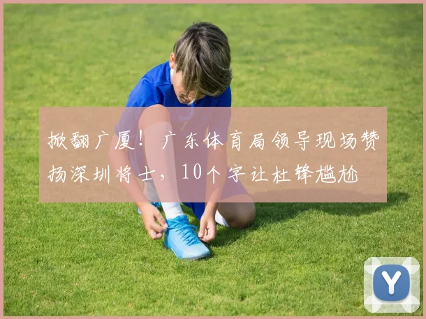 掀翻广厦！广东体育局领导现场赞扬深圳将士，10个字让杜锋尴尬
